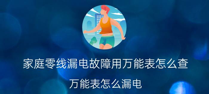 家庭零线漏电故障用万能表怎么查 万能表怎么漏电？